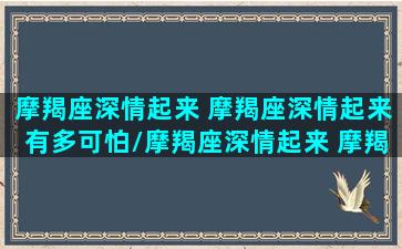 摩羯座深情起来 摩羯座深情起来有多可怕/摩羯座深情起来 摩羯座深情起来有多可怕-我的网站